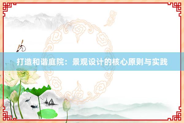 打造和谐庭院：景观设计的核心原则与实践